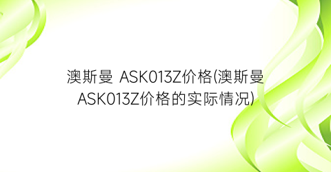 澳斯曼 ASK013Z价格(澳斯曼ASK013Z价格的实际情况)
